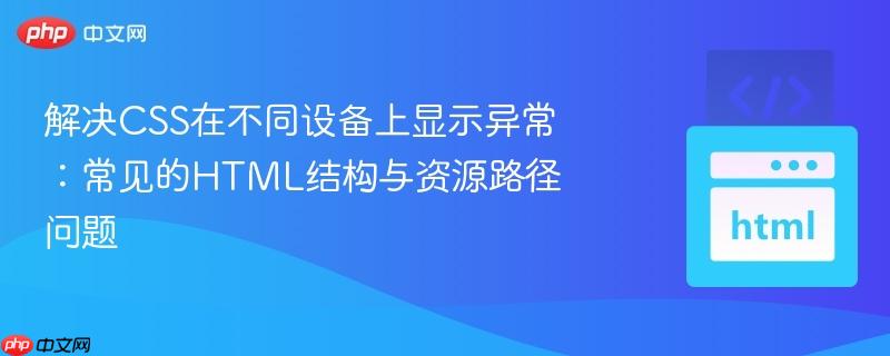 解决CSS在不同设备上显示异常:常见的HTML结构与资源路径问题