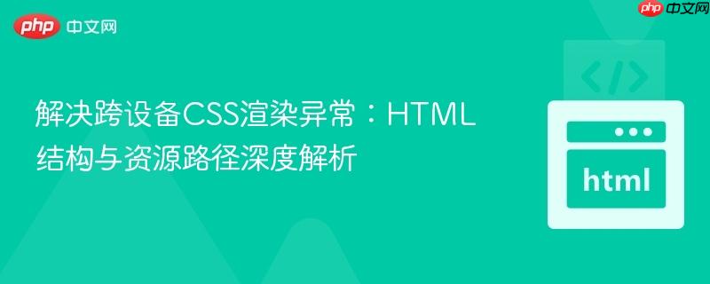 解决跨设备CSS渲染异常:HTML结构与资源路径深度解析