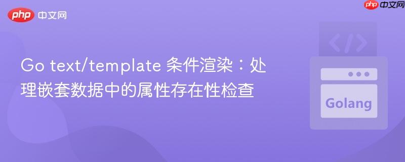 Go text/template 条件渲染:处理嵌套数据中的属性存在性检查
