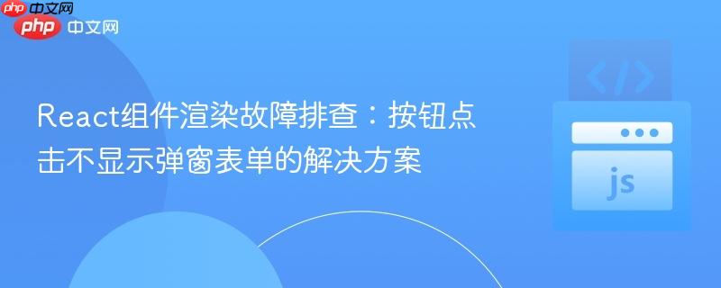 React组件渲染故障排查：按钮点击不显示弹窗表单的解决方案
