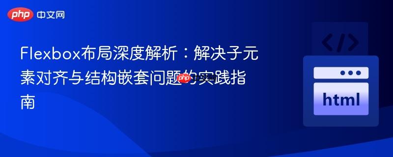 Flexbox布局深度解析:解决子元素对齐与结构嵌套问题的实践指南