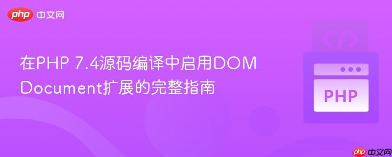在PHP 7.4源码编译中启用DOMDocument扩展的完整指南