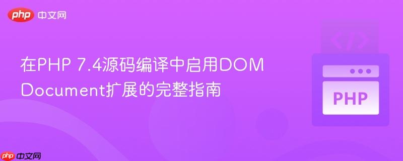 在PHP 7.4源码编译中启用DOMDocument扩展的完整指南