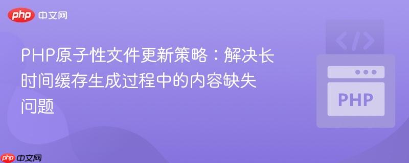 PHP原子性文件更新策略:解决长时间缓存生成过程中的内容缺失问题