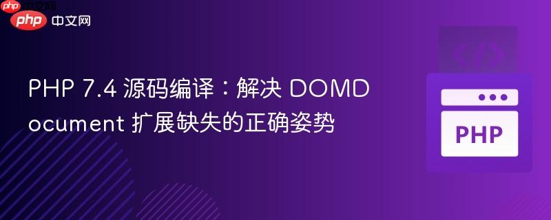 PHP 7.4 源码编译：解决 DOMDocument 扩展缺失的正确姿势