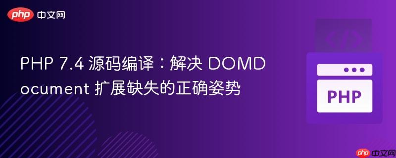 PHP 7.4 源码编译：解决 DOMDocument 扩展缺失的正确姿势
