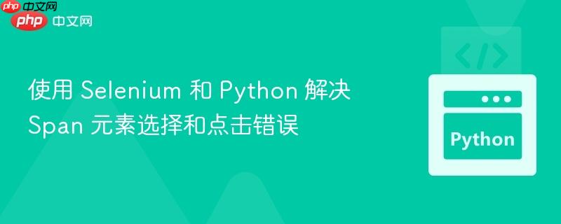 使用 Selenium 和 Python 解决 Span 元素选择和点击错误