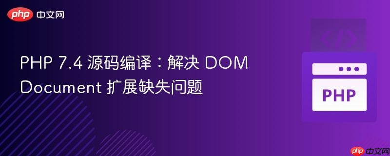 PHP 7.4 源码编译：解决 DOMDocument 扩展缺失问题