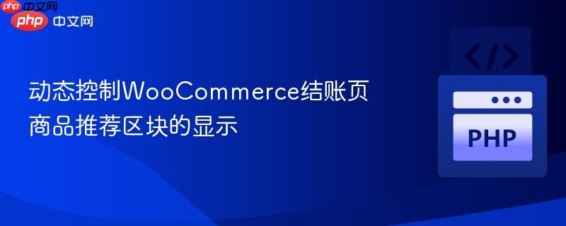动态控制WooCommerce结账页商品推荐区块的显示 动态控制WooCommerce结账页商品推荐区块的显示