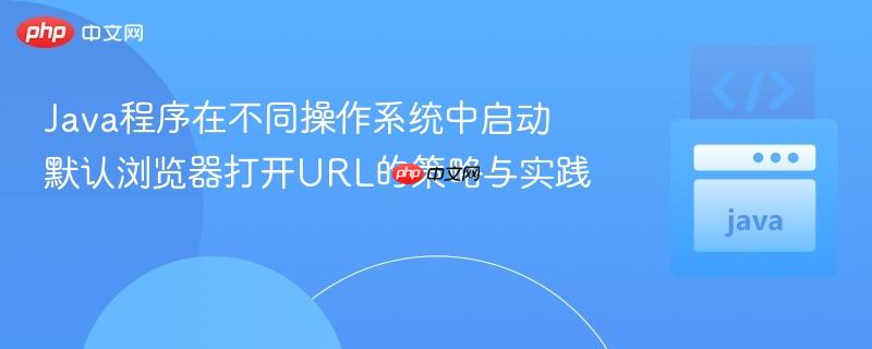Java程序在不同操作系统中启动默认浏览器打开URL的策略与实践
