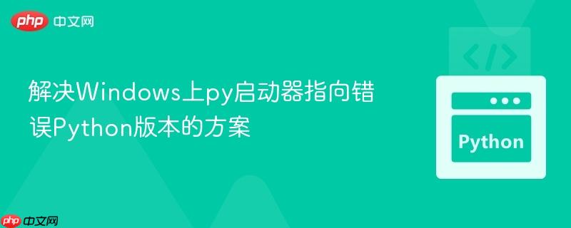 解决Windows上py启动器指向错误Python版本的方案
