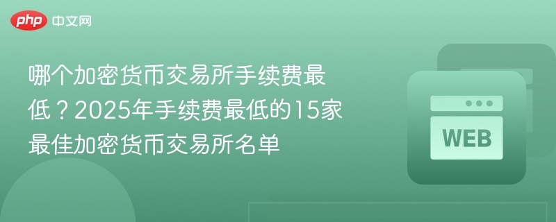 哪个加密货币交易所手续费最低?2025年手续费最低的15家最佳加密货币交易所名单