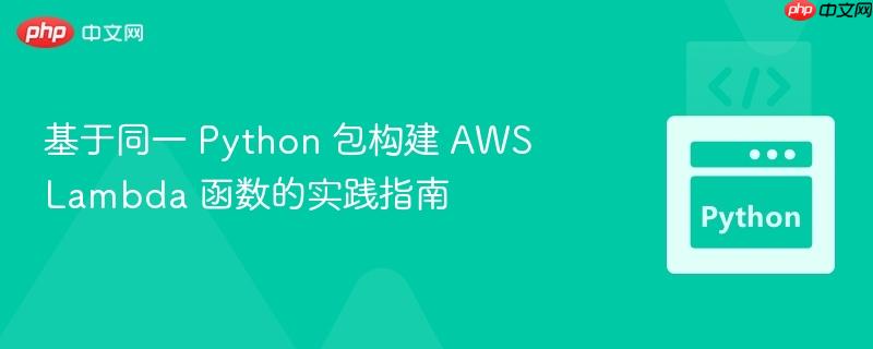 基于同一 Python 包构建 AWS Lambda 函数的实践指南
