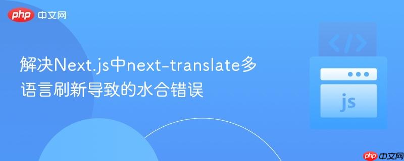 解决Next.js中next-translate多语言刷新导致的水合错误