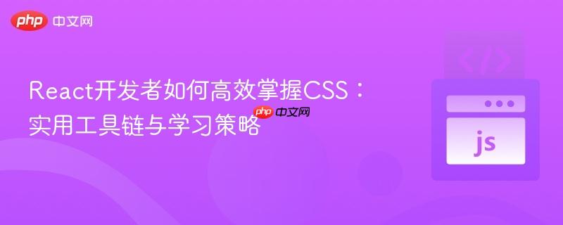 React开发者如何高效掌握CSS：实用工具链与学习策略