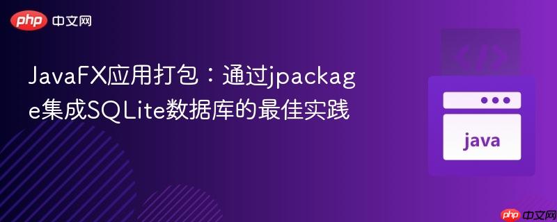 JavaFX应用打包：通过jpackage集成SQLite数据库的最佳实践
