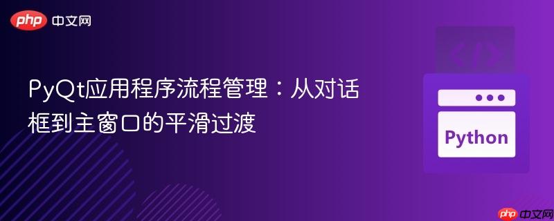 PyQt应用程序流程管理:从对话框到主窗口的平滑过渡