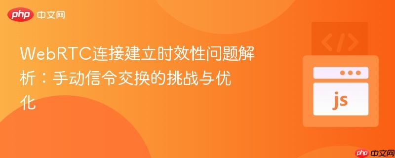 WebRTC连接建立时效性问题解析:手动信令交换的挑战与优化