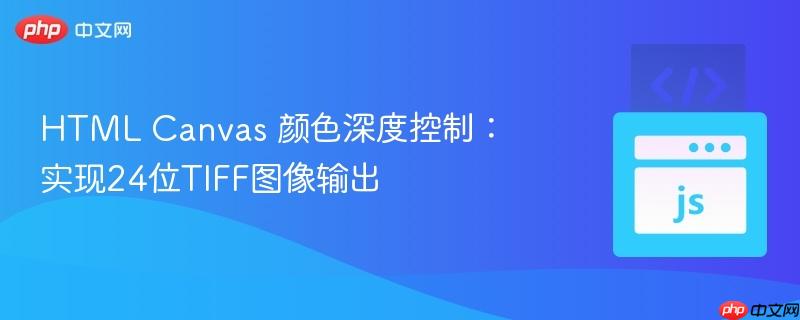 HTML Canvas 颜色深度控制:实现24位TIFF图像输出