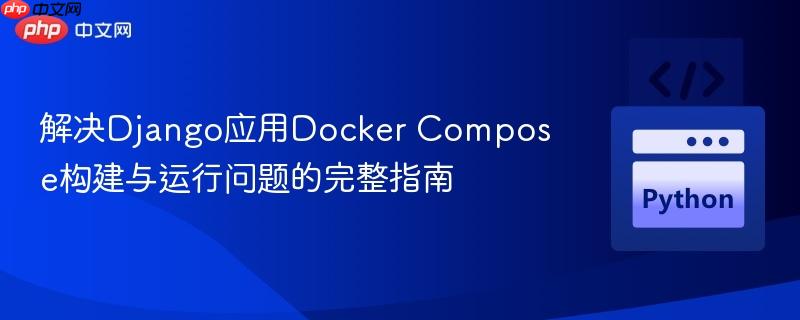 解决Django应用Docker Compose构建与运行问题的完整指南