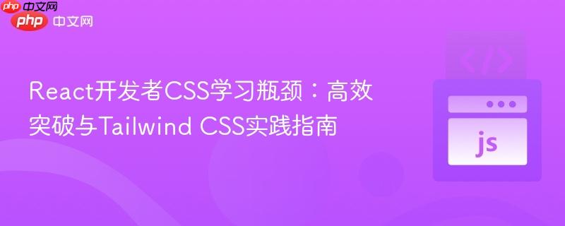 React开发者CSS学习瓶颈:高效突破与Tailwind CSS实践指南