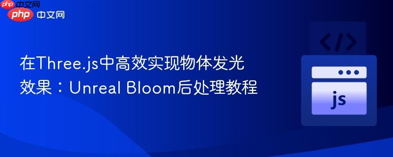 在Three.js中高效实现物体发光效果：Unreal Bloom后处理教程
