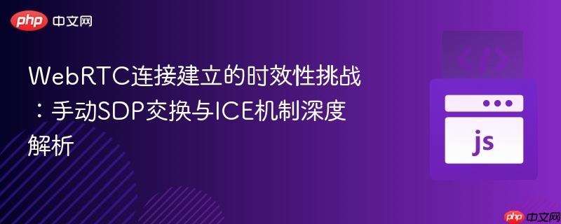 WebRTC连接建立的时效性挑战：手动SDP交换与ICE机制深度解析