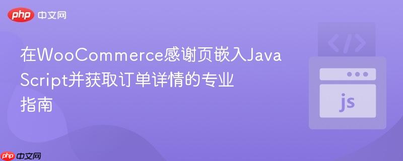 在WooCommerce感谢页嵌入JavaScript并获取订单详情的专业指南