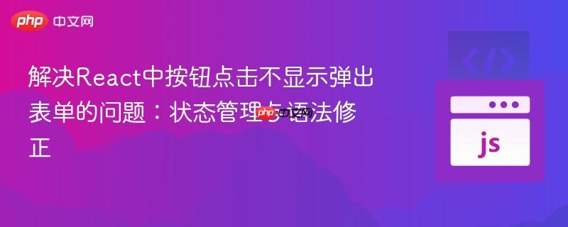 解决React中按钮点击不显示弹出表单的问题:状态管理与语法修正