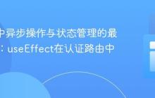 React中异步操作与状态管理的最佳实践：useEffect在认证路由中的应用