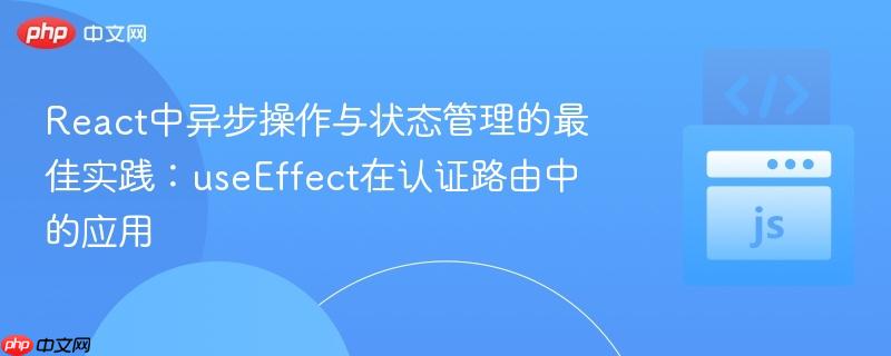 React中异步操作与状态管理的最佳实践：useEffect在认证路由中的应用
