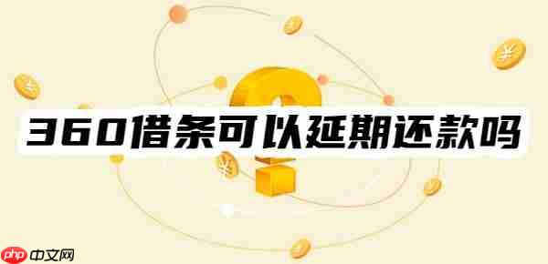 独家揭秘：360借条可以延期还款吗？一般可以延期几年？