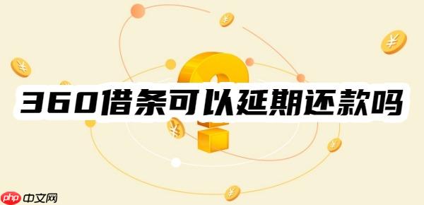独家揭秘：360借条可以延期还款吗？一般可以延期几年？