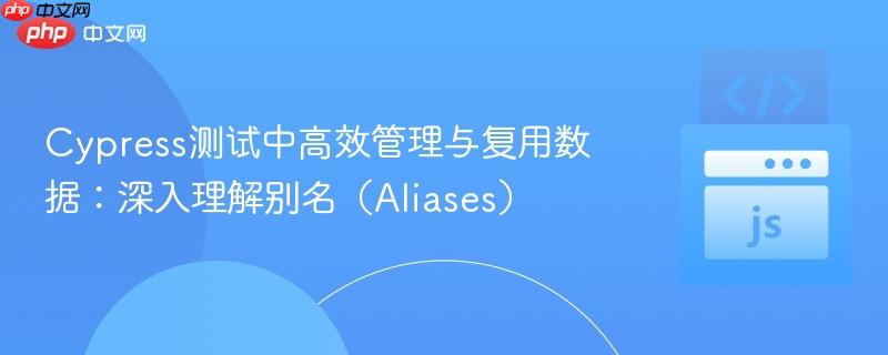 Cypress测试中高效管理与复用数据：深入理解别名（Aliases）
