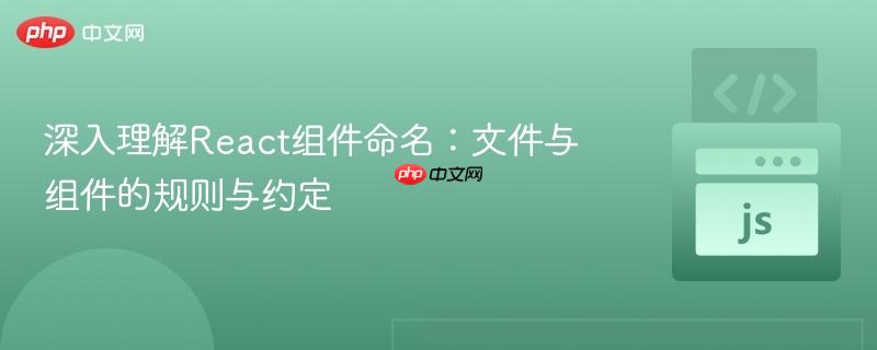 深入理解React组件命名:文件与组件的规则与约定