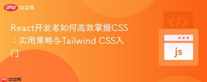 react开发者如何高效掌握css：实用策略与tailwind css入门