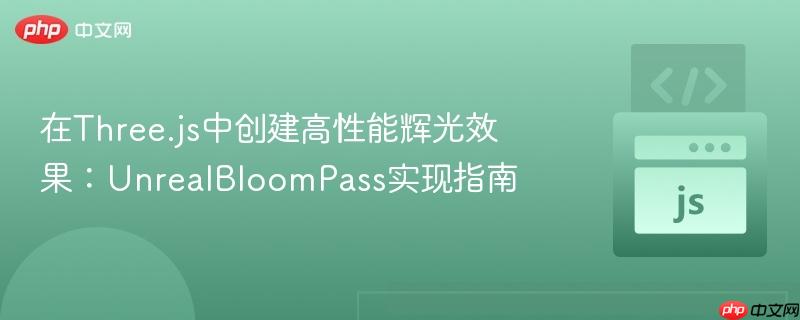 在Three.js中创建高性能辉光效果:UnrealBloomPass实现指南