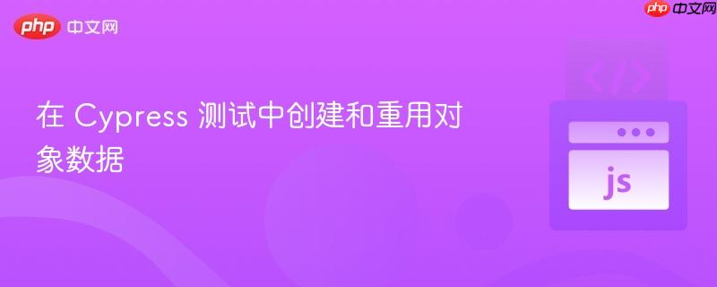 在 Cypress 测试中创建和重用对象数据