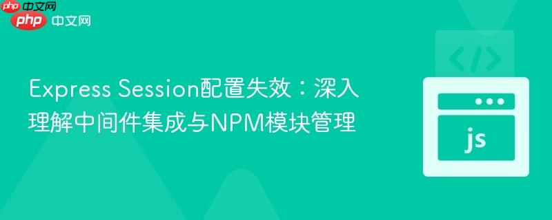 Express Session配置失效：深入理解中间件集成与NPM模块管理
