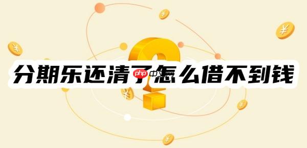分期乐还清了怎么借不到钱？汇总10个可能原因，可对号入座