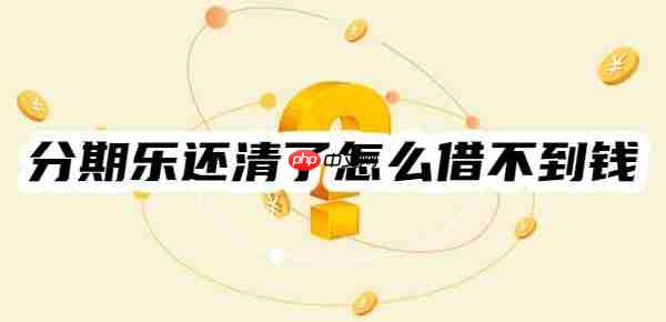 分期乐还清了怎么借不到钱?汇总10个可能原因,可对号入座