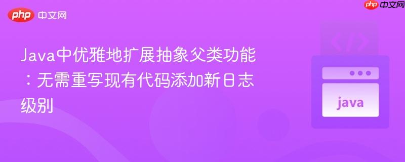 Java中优雅地扩展抽象父类功能:无需重写现有代码添加新日志级别