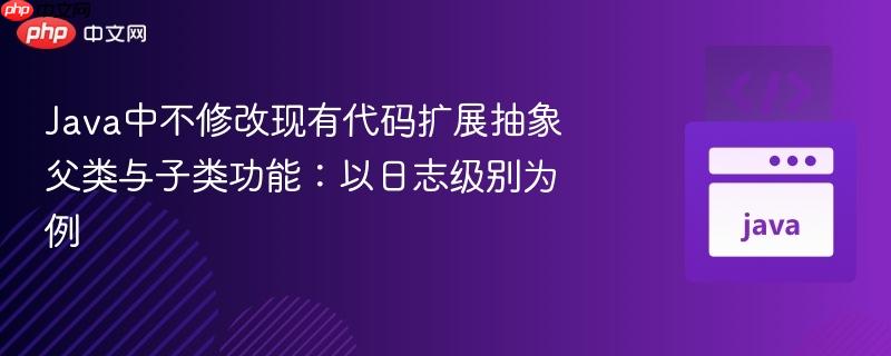 Java中不修改现有代码扩展抽象父类与子类功能:以日志级别为例