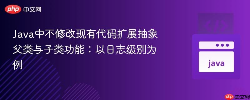 Java中不修改现有代码扩展抽象父类与子类功能：以日志级别为例
