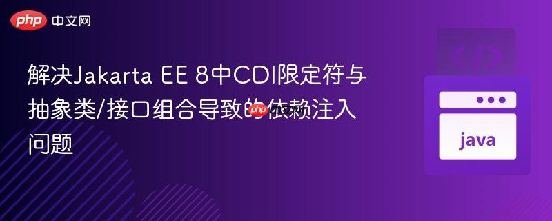 解决Jakarta EE 8中CDI限定符与抽象类/接口组合导致的依赖注入问题
