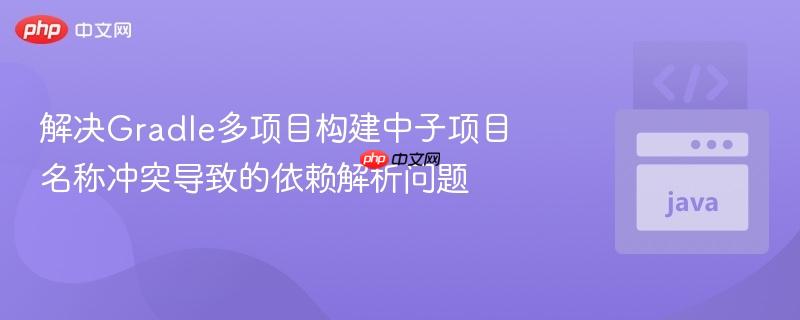 解决Gradle多项目构建中子项目名称冲突导致的依赖解析问题
