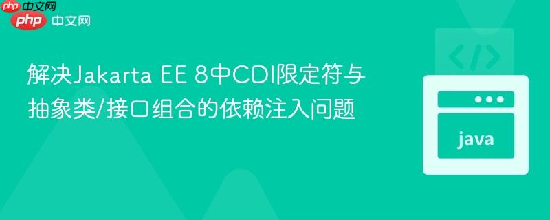 解决Jakarta EE 8中CDI限定符与抽象类/接口组合的依赖注入问题
