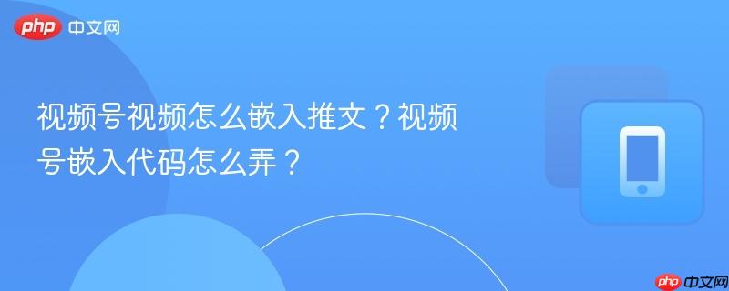 视频号视频怎么嵌入推文？视频号嵌入代码怎么弄？