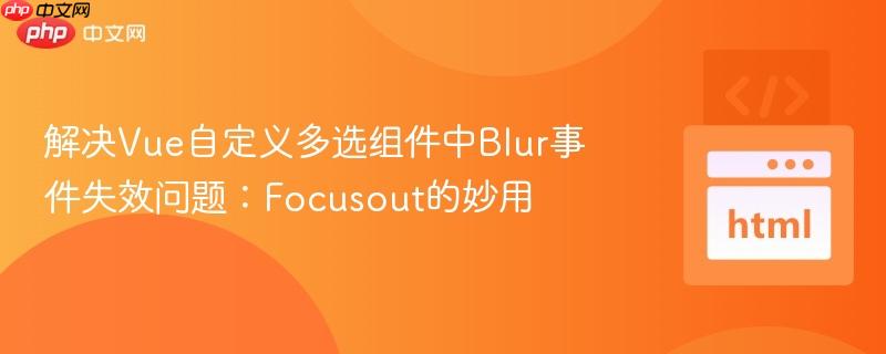 解决Vue自定义多选组件中Blur事件失效问题:Focusout的妙用