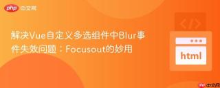 解决Vue自定义多选组件中Blur事件失效问题：Focusout的妙用